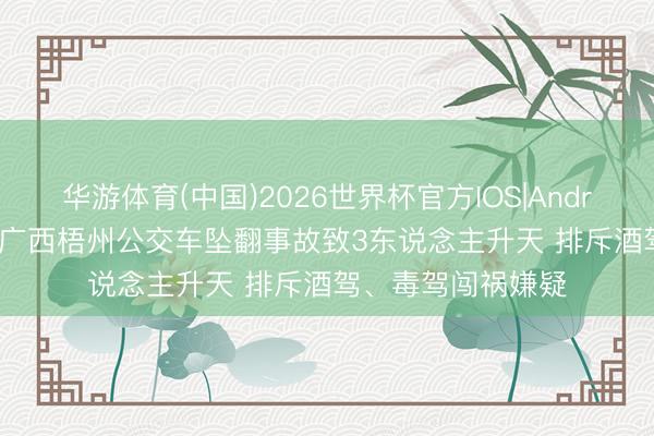 华游体育(中国)2026世界杯官方IOS|Android手机app下载 广西梧州公交车坠翻事故致3东说念主升天 排斥酒驾、毒驾闯祸嫌疑