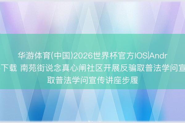 华游体育(中国)2026世界杯官方IOS|Android手机app下载 南苑街说念真心闸社区开展反骗取普法学问宣传讲座步履