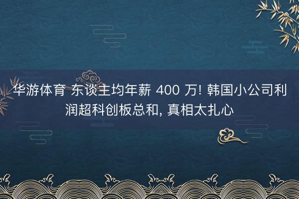 华游体育 东谈主均年薪 400 万! 韩国小公司利润超科创板总和, 真相太扎心